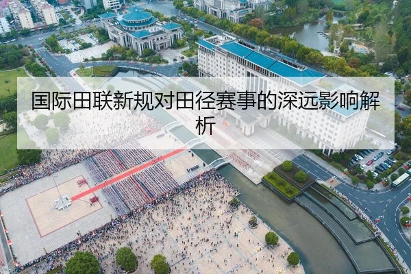 国际田联新规对田径赛事的深远影响解析